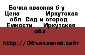 Бочка квасная б/у.  › Цена ­ 15 000 - Иркутская обл. Сад и огород » Ёмкости   . Иркутская обл.